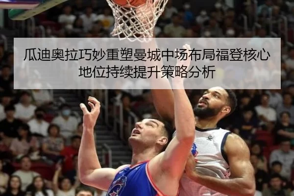 瓜迪奥拉巧妙重塑曼城中场布局福登核心地位持续提升策略分析