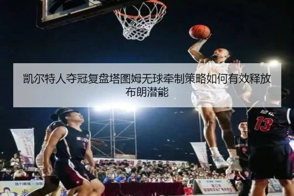 凯尔特人夺冠复盘塔图姆无球牵制策略如何有效释放布朗潜能
